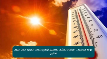 موجة قياسية.. الأرصاد تكشف تفاصيل ارتفاع درجات الحرارة خلال اليوم الإثنين